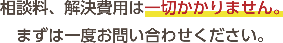 相談料、解決費用は一切かかりません。まずは一度お問い合わせください。