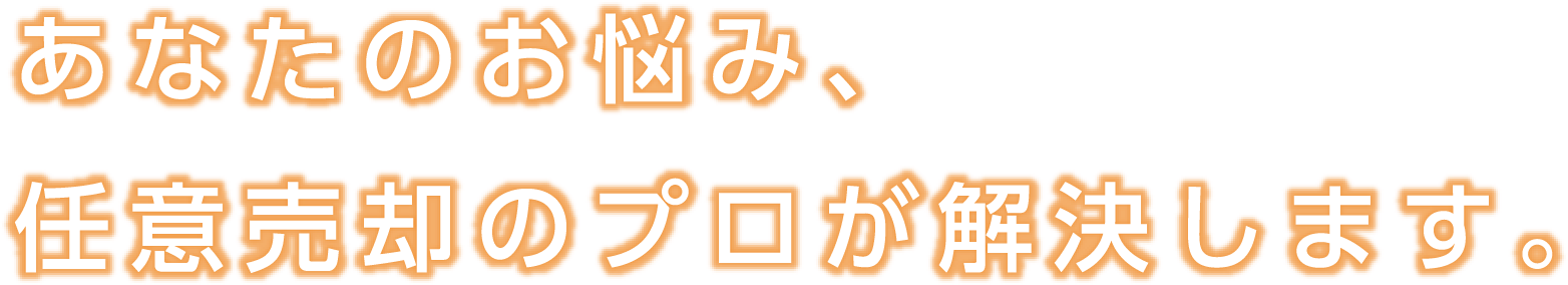 あなたのお悩み、任意売却のプロが解決します。